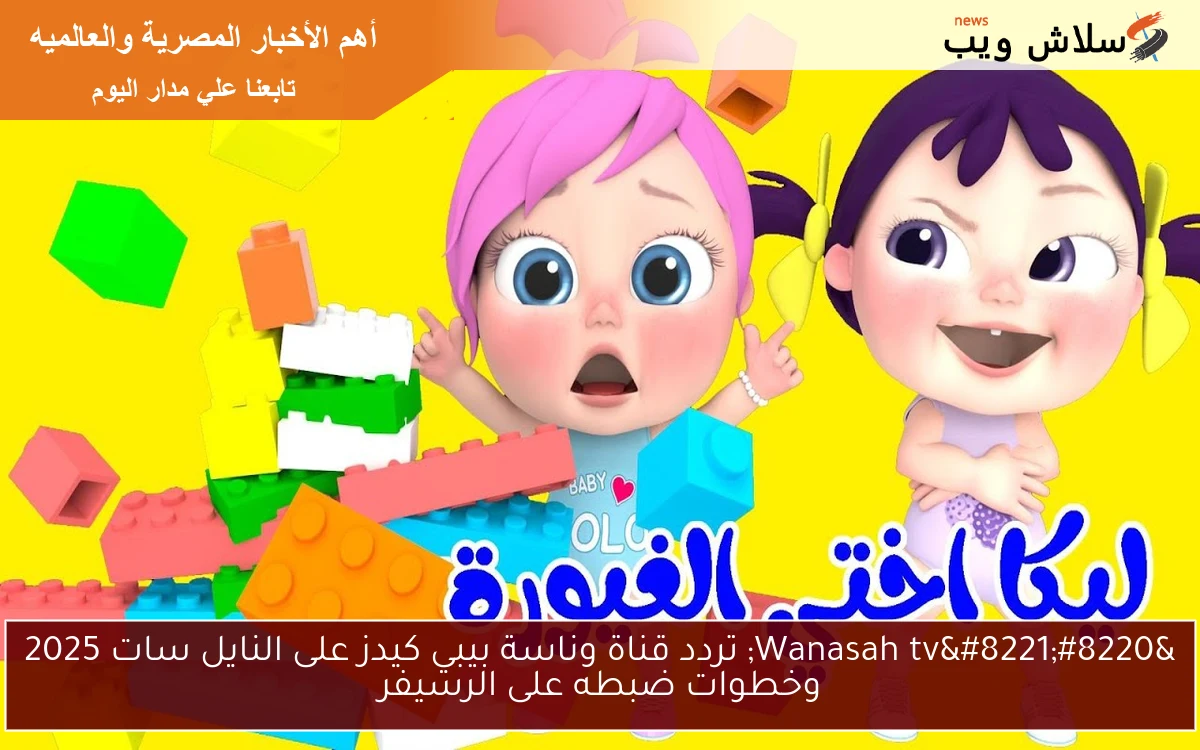 “Wanasah tv” تردد قناة وناسة بيبي كيدز على النايل سات 2025 وخطوات ضبطه على الرسيفر
