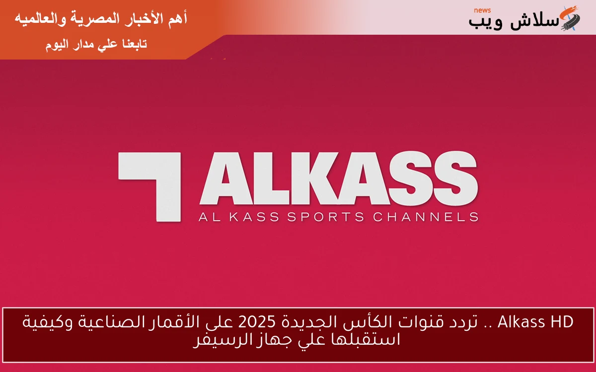 Alkass HD .. تردد قنوات الكأس الجديدة 2025 على الأقمار الصناعية وكيفية استقبلها علي جهاز الرسيفر