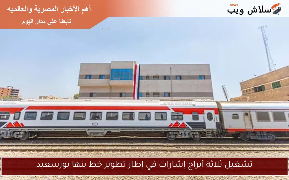تشغيل ثلاثة أبراج إشارات في إطار تطوير خط بنها بورسعيد 2 تشغيل ثلاثة أبراج إشارات في إطار تطوير خط بنها بورسعيد