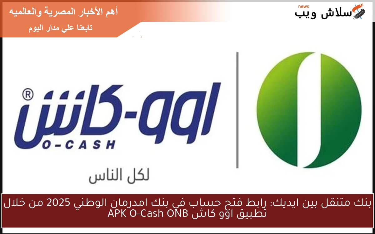 بنك متنقل بين ايديك: رابط فتح حساب في بنك امدرمان الوطني 2025 من خلال تطبيق اوو كاش APK O-Cash ONB