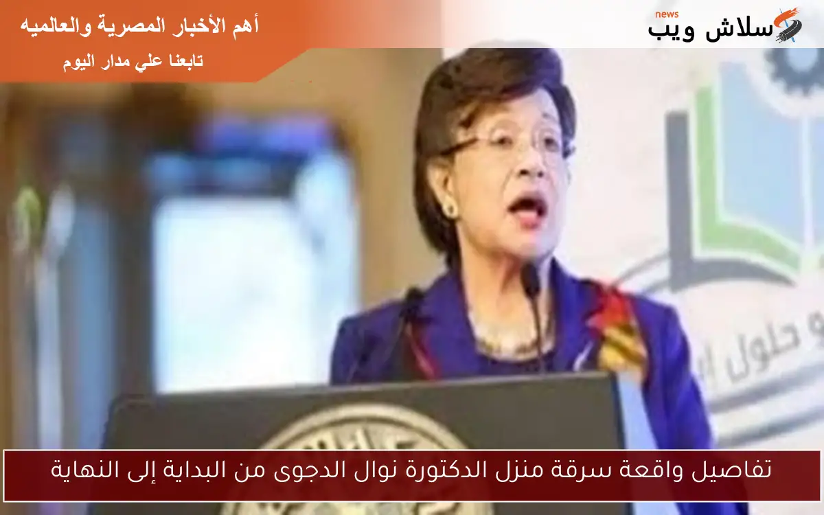 تفاصيل واقعة سرقة منزل الدكتورة نوال الدجوى من البداية إلى النهاية