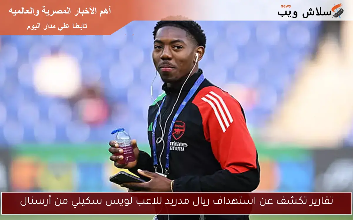 تقارير تكشف عن استهداف ريال مدريد للاعب لويس سكيلي من أرسنال