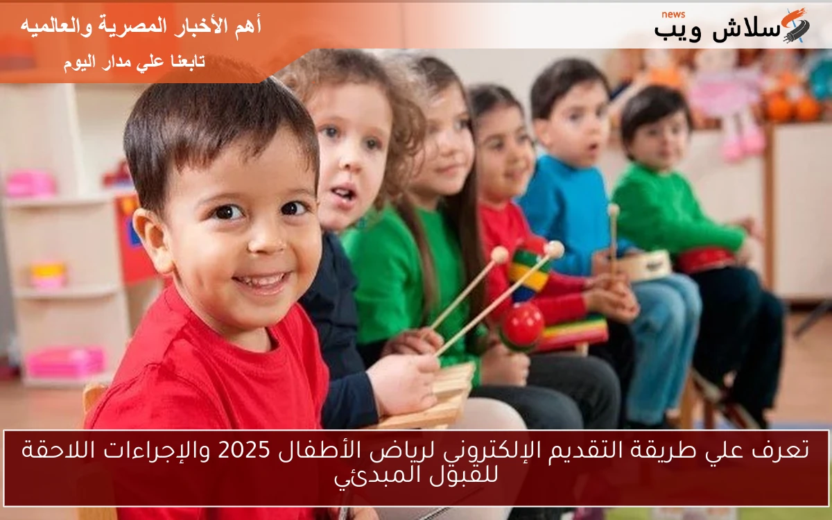تعرف علي طريقة التقديم الإلكتروني لرياض الأطفال 2025 والإجراءات اللاحقة للقبول المبدئي