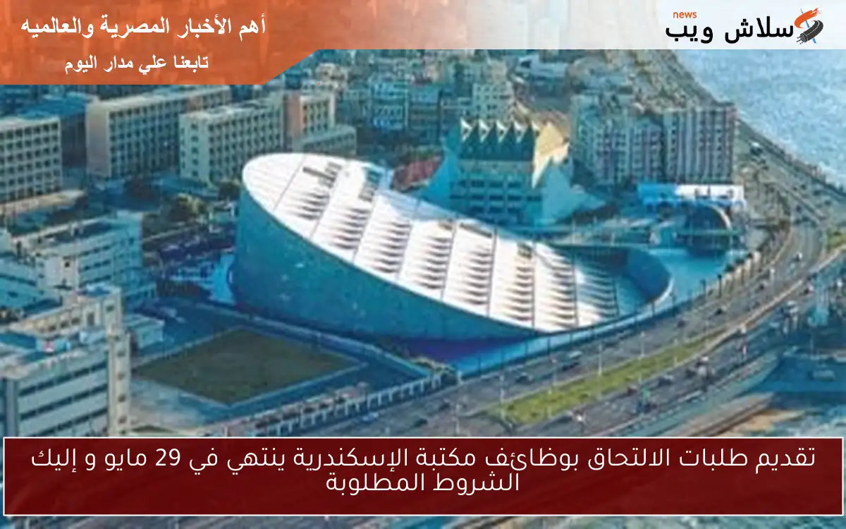 تقديم طلبات الالتحاق بوظائف مكتبة الإسكندرية ينتهي في 29 مايو و إليك الشروط المطلوبة