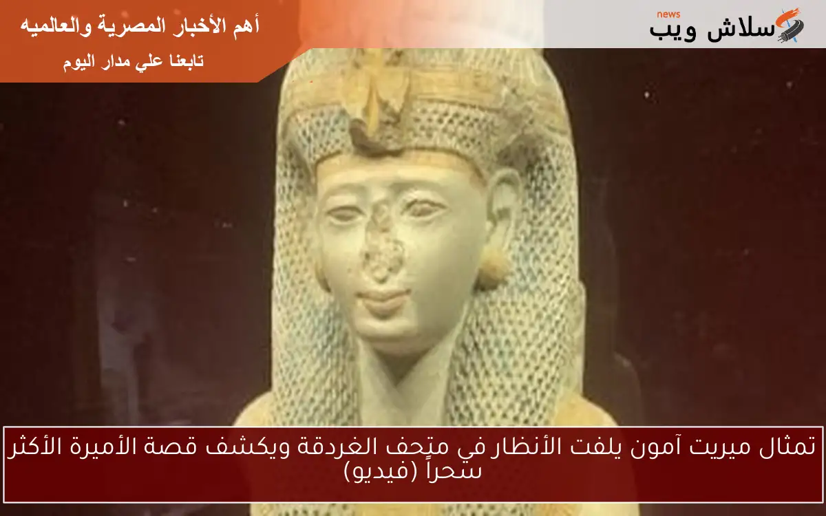 تمثال ميريت آمون يلفت الأنظار في متحف الغردقة ويكشف قصة الأميرة الأكثر سحراً (فيديو)