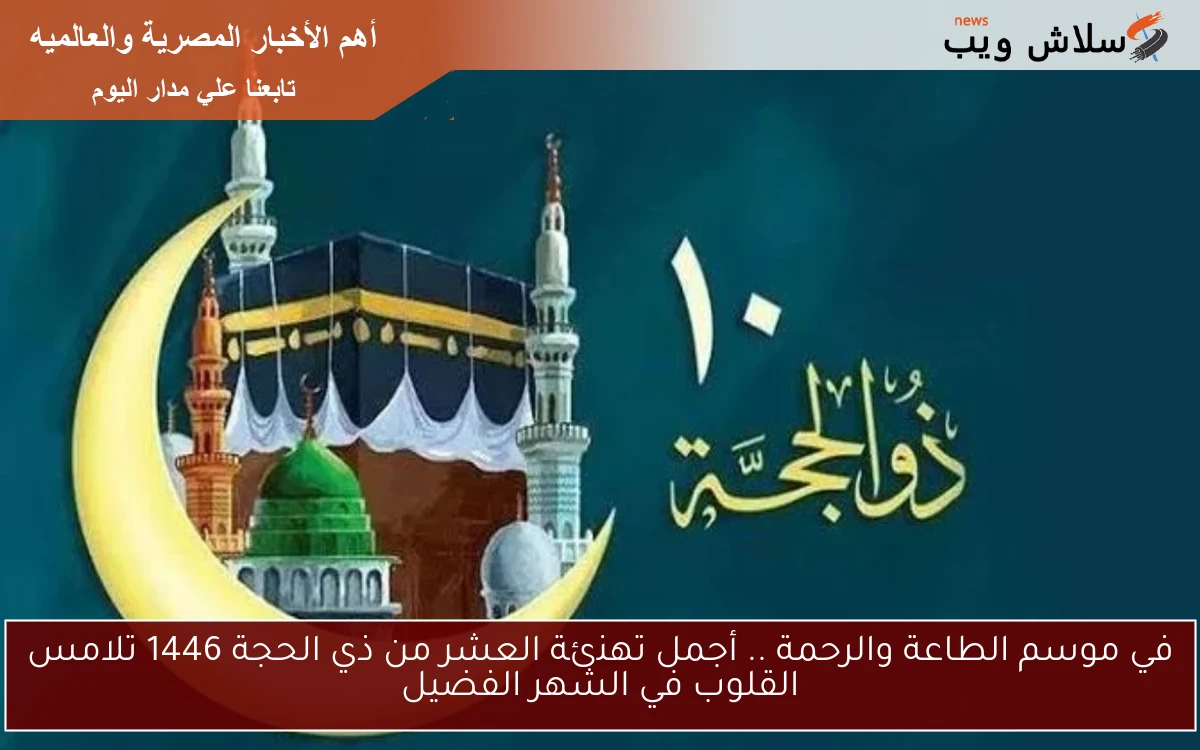 في موسم الطاعة والرحمة .. أجمل تهنئة العشر من ذي الحجة 1446 تلامس القلوب في الشهر الفضيل
