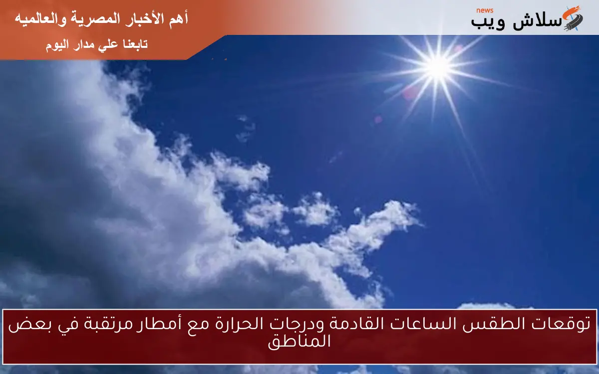 توقعات الطقس الساعات القادمة ودرجات الحرارة مع أمطار مرتقبة في بعض المناطق 2 توقعات الطقس الساعات القادمة ودرجات الحرارة مع أمطار مرتقبة في بعض المناطق