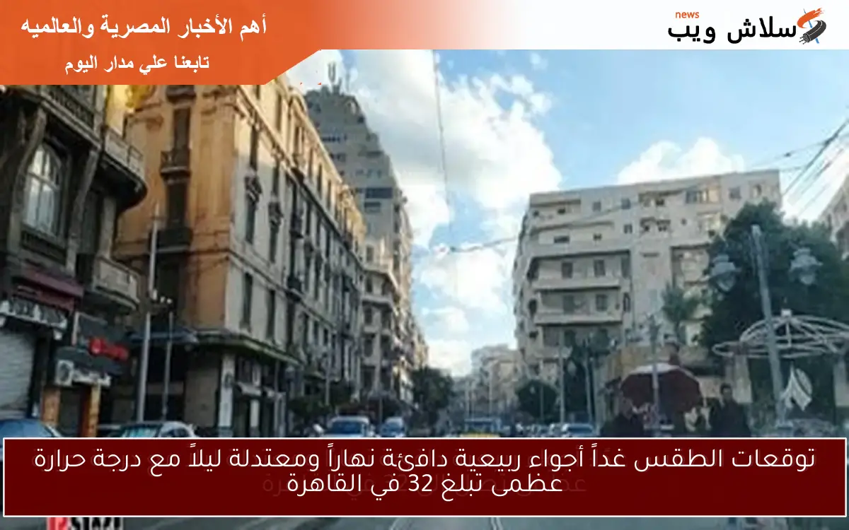 توقعات الطقس غداً أجواء ربيعية دافئة نهاراً ومعتدلة ليلاً مع درجة حرارة عظمى تبلغ 32 في القاهرة