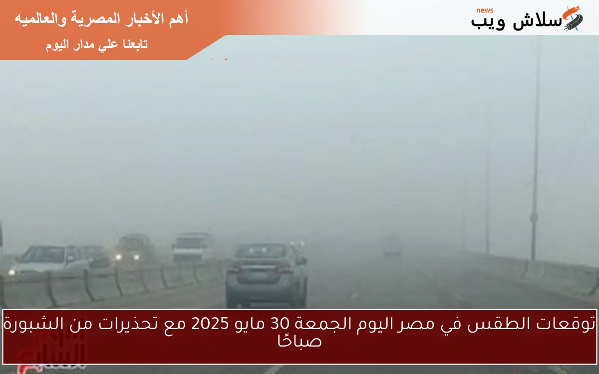 توقعات الطقس في مصر اليوم الجمعة 30 مايو 2025 مع تحذيرات من الشبورة صباحًا