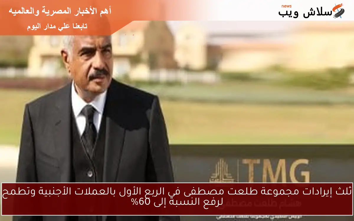 ثلث إيرادات مجموعة طلعت مصطفى في الربع الأول بالعملات الأجنبية وتطمح لرفع النسبة إلى 60%