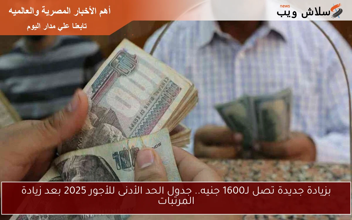 بزيادة جديدة تصل لـ1600 جنيه.. جدول الحد الأدنى للأجور 2025 بعد زيادة المرتبات
