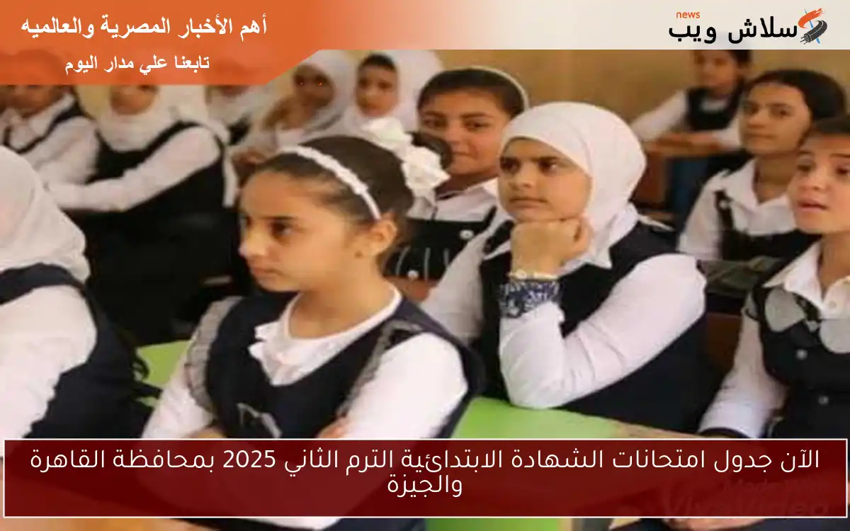 الآن جدول امتحانات الشهادة الابتدائية الترم الثاني 2025 بمحافظة القاهرة والجيزة