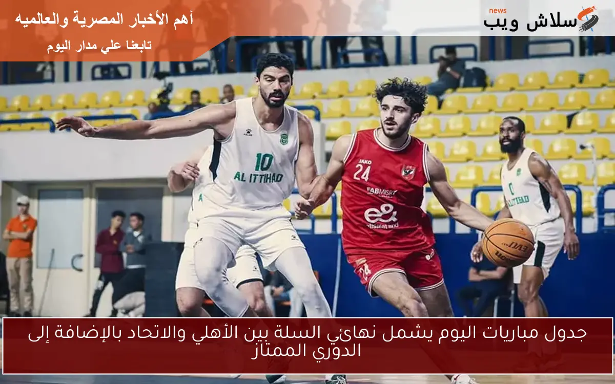 جدول مباريات اليوم يشمل نهائي السلة بين الأهلي والاتحاد بالإضافة إلى الدوري الممتاز