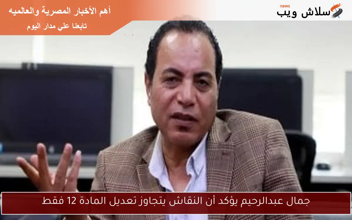 جمال عبدالرحيم يؤكد أن النقاش يتجاوز تعديل المادة 12 فقط 2 جمال عبدالرحيم يؤكد أن النقاش يتجاوز تعديل المادة 12 فقط