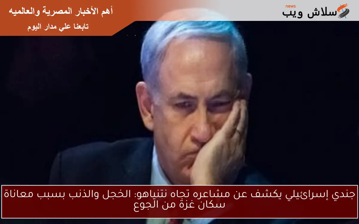 جندي إسرائيلي يكشف عن مشاعره تجاه نتنياهو: الخجل والذنب بسبب معاناة سكان غزة من الجوع 2 جندي إسرائيلي يكشف عن مشاعره تجاه نتنياهو: الخجل والذنب بسبب معاناة سكان غزة من الجوع