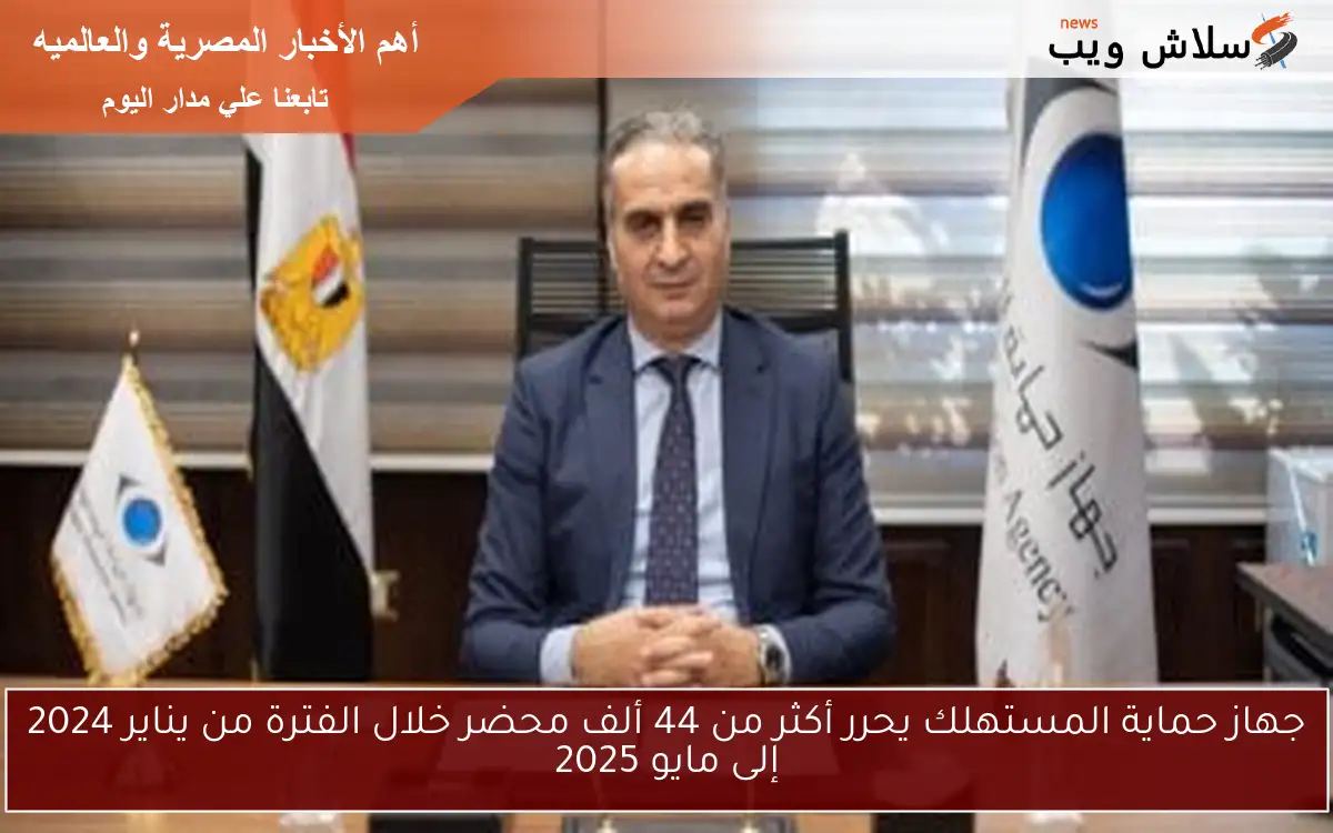 جهاز حماية المستهلك يحرر أكثر من 44 ألف محضر خلال الفترة من يناير 2024 إلى مايو 2025