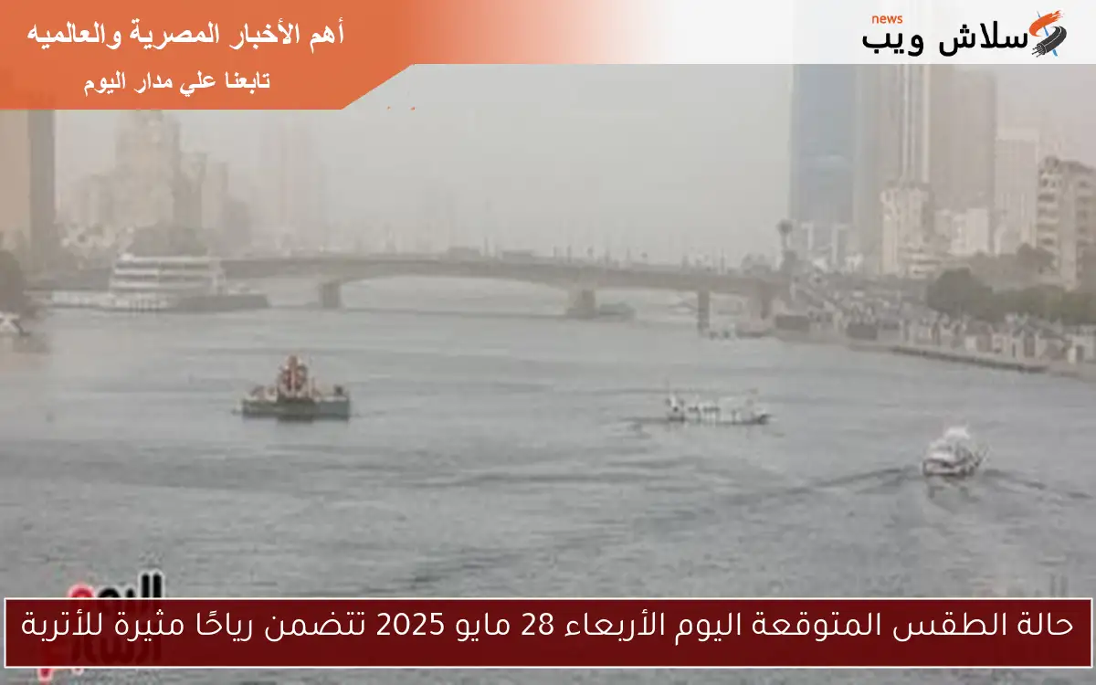 حالة الطقس المتوقعة اليوم الأربعاء 28 مايو 2025 تتضمن رياحًا مثيرة للأتربة