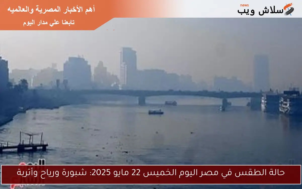 حالة الطقس في مصر اليوم الخميس 22 مايو 2025: شبورة ورياح وأتربة