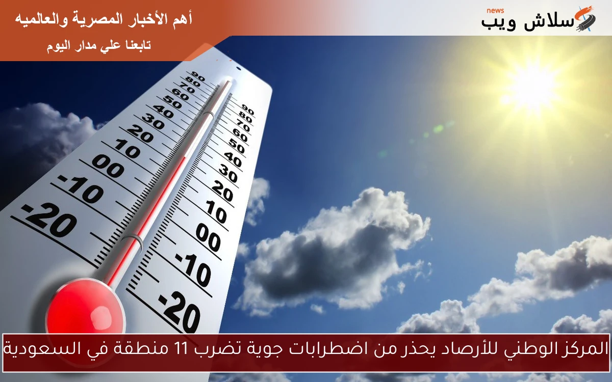 المركز الوطني للأرصاد يحذر من اضطرابات جوية تضرب 11 منطقة في السعودية