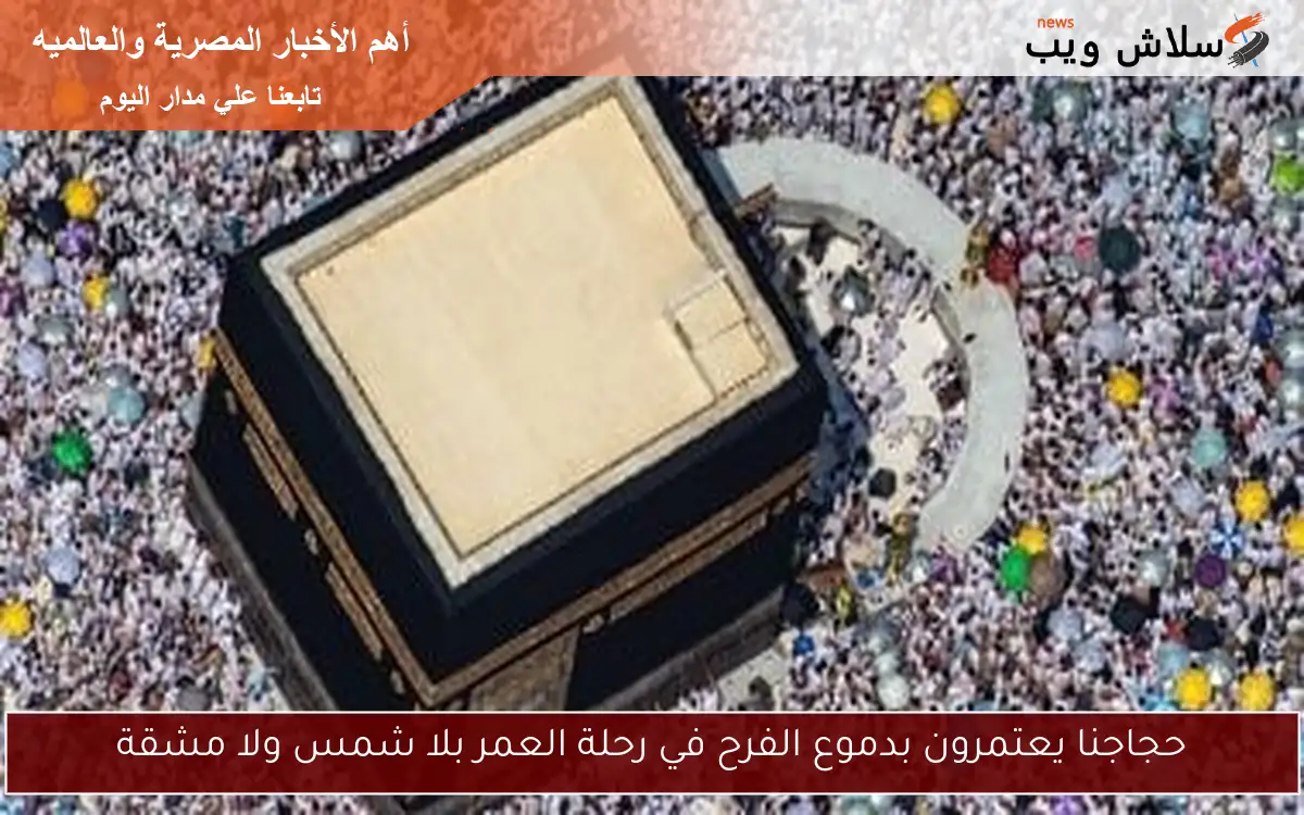 حجاجنا يعتمرون بدموع الفرح في رحلة العمر بلا شمس ولا مشقة