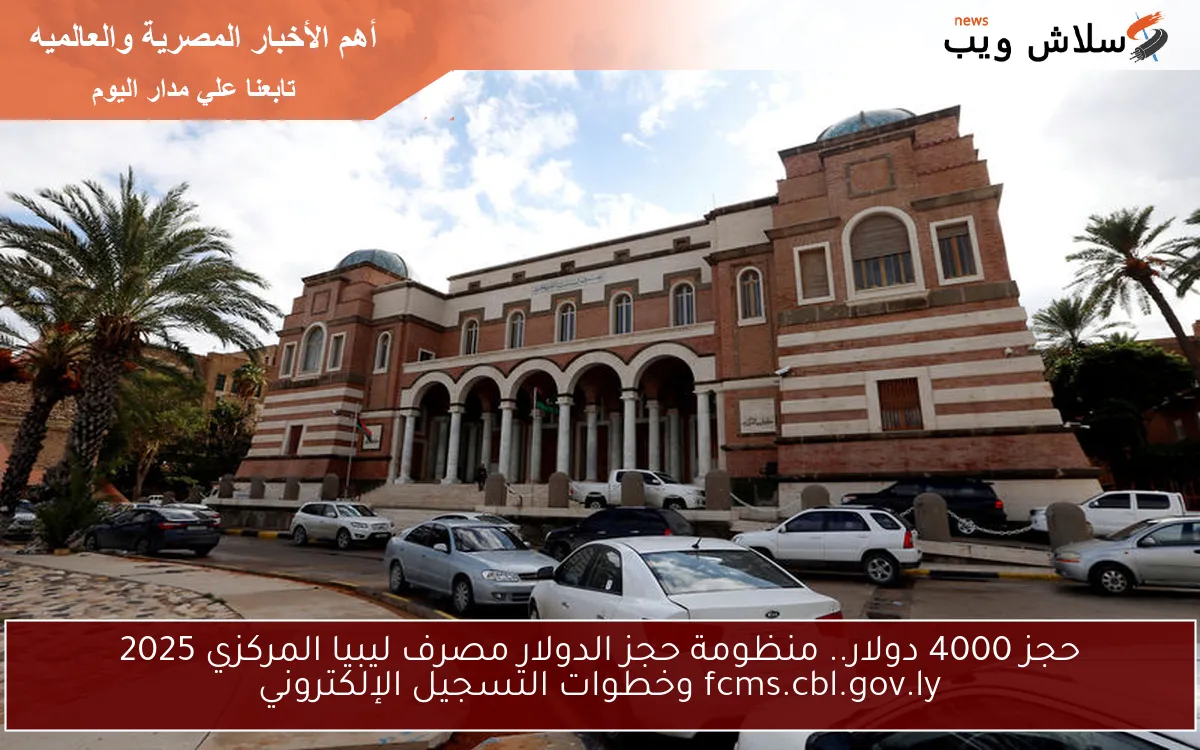 حجز 4000 دولار.. منظومة حجز الدولار مصرف ليبيا المركزي 2025 fcms.cbl.gov.ly وخطوات التسجيل الإلكتروني