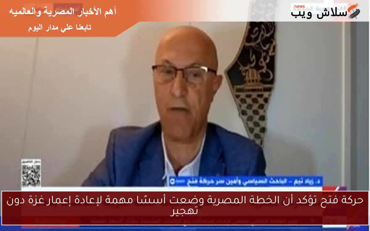 حركة فتح تؤكد أن الخطة المصرية وضعت أسسًا مهمة لإعادة إعمار غزة دون تهجير