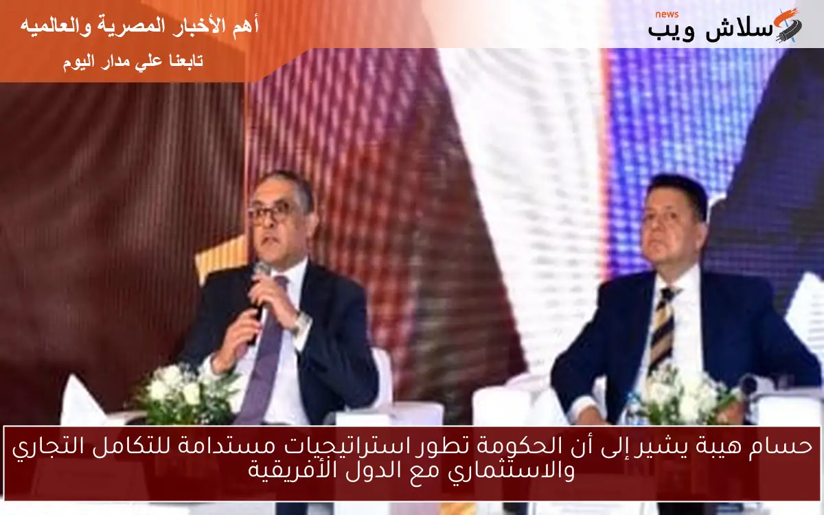 حسام هيبة يشير إلى أن الحكومة تطور استراتيجيات مستدامة للتكامل التجاري والاستثماري مع الدول الأفريقية 2 حسام هيبة يشير إلى أن الحكومة تطور استراتيجيات مستدامة للتكامل التجاري والاستثماري مع الدول الأفريقية
