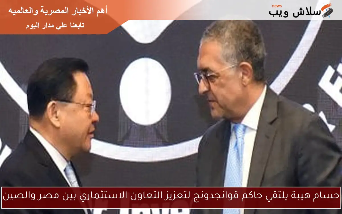 حسام هيبة يلتقي حاكم قوانجدونج لتعزيز التعاون الاستثماري بين مصر والصين
