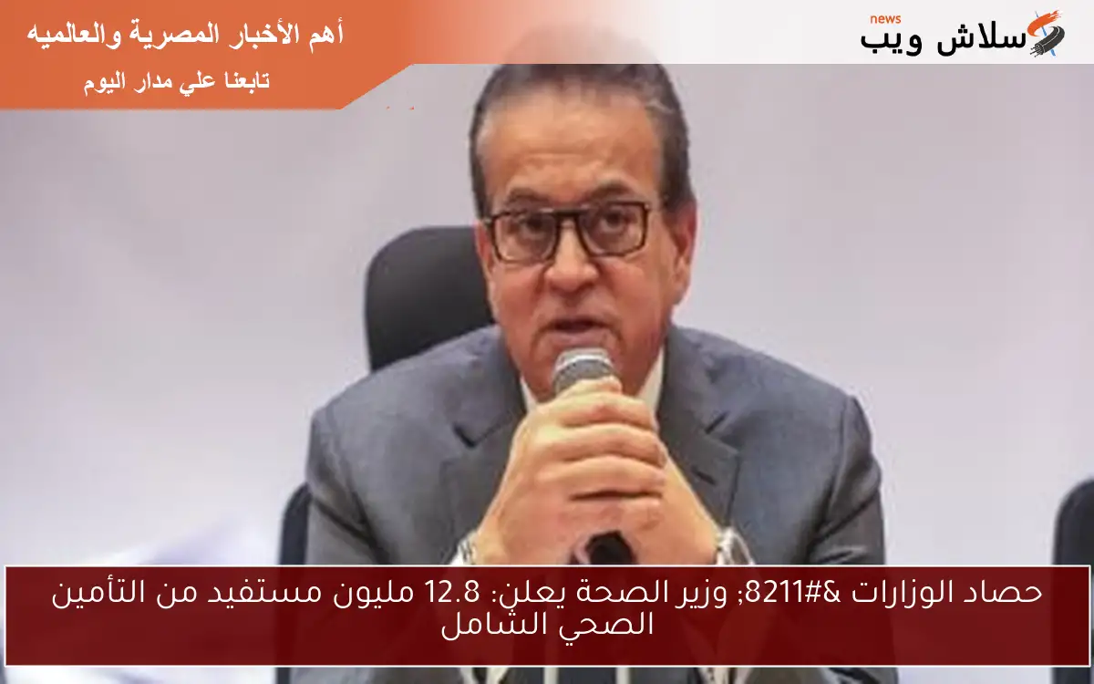 حصاد الوزارات – وزير الصحة يعلن: 12.8 مليون مستفيد من التأمين الصحي الشامل