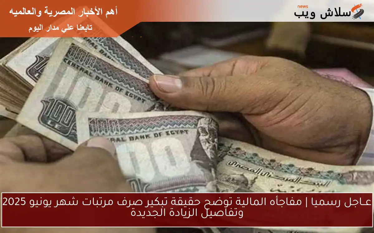 عــاجل رسميا | مفاجأه المالية توضح حقيقة تبكير صرف مرتبات شهر يونيو 2025 وتفاصيل الزيادة الجديدة