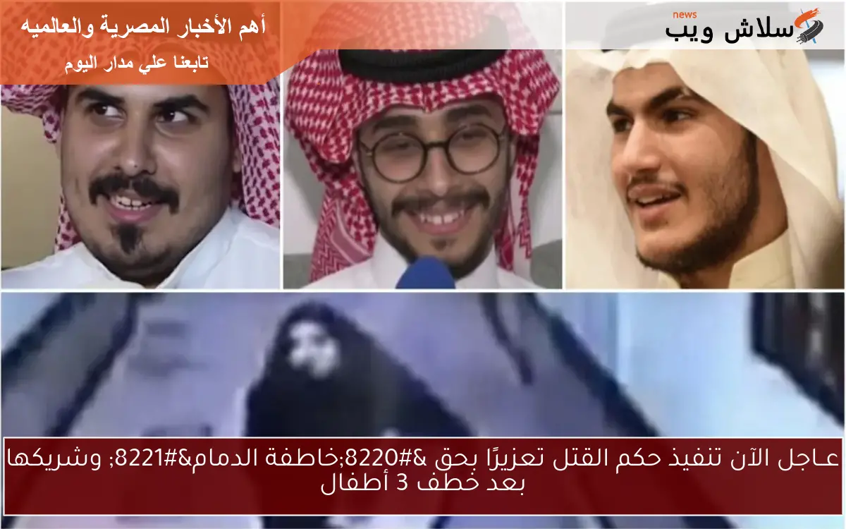 عــاجل الآن تنفيذ حكم القتل تعزيرًا بحق “خاطفة الدمام” وشريكها بعد خطف 3 أطفال