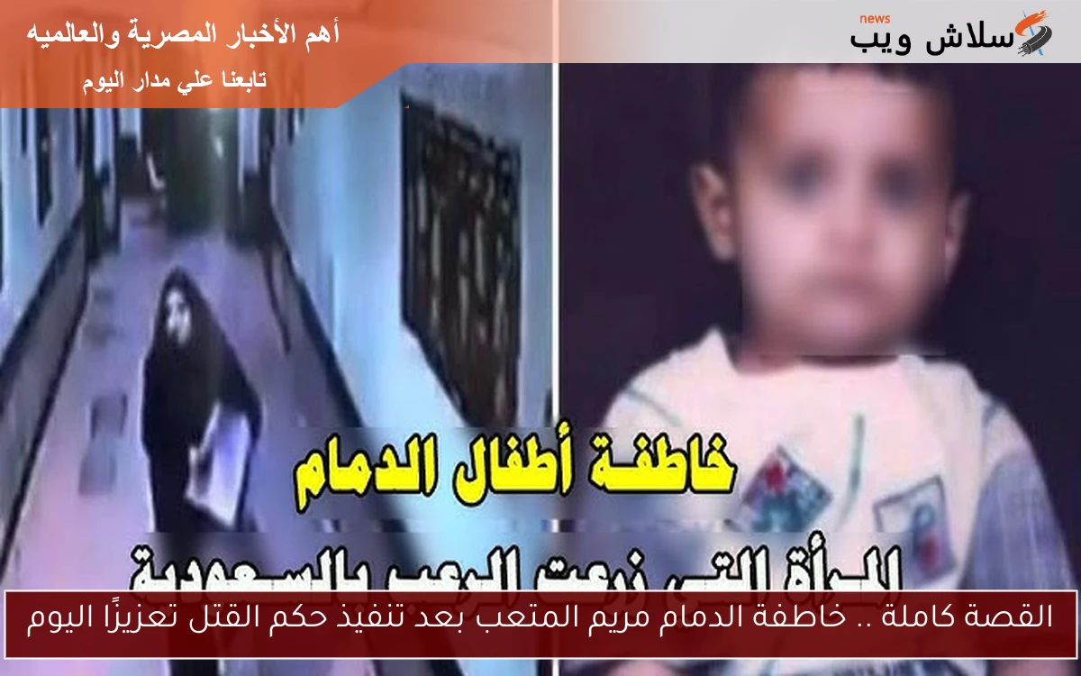 القصة كاملة .. خاطفة الدمام مريم المتعب بعد تنفيذ حكم القتل تعزيزًا اليوم
