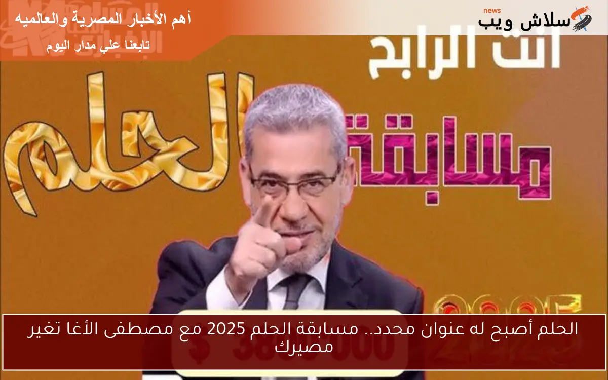 الحلم أصبح له عنوان محدد.. مسابقة الحلم 2025 مع مصطفى الأغا تغير مصيرك 2 الحلم أصبح له عنوان محدد.. مسابقة الحلم 2025 مع مصطفى الأغا تغير مصيرك