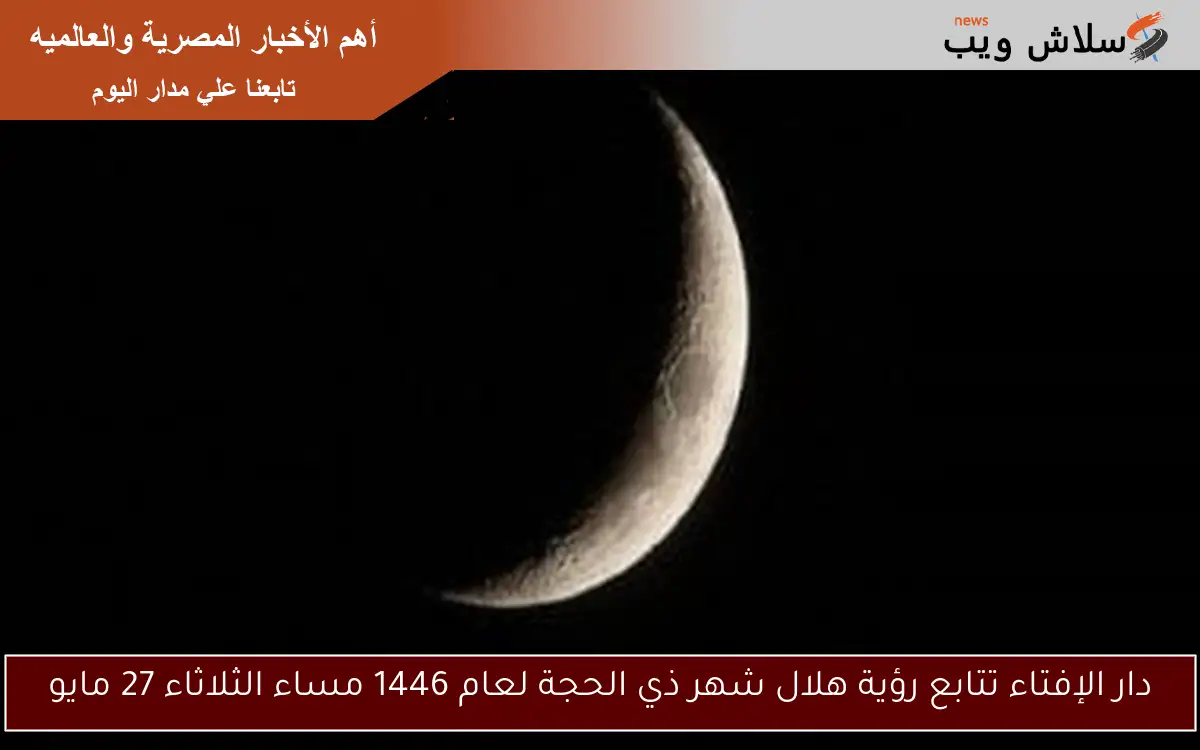 دار الإفتاء تتابع رؤية هلال شهر ذي الحجة لعام 1446 مساء الثلاثاء 27 مايو