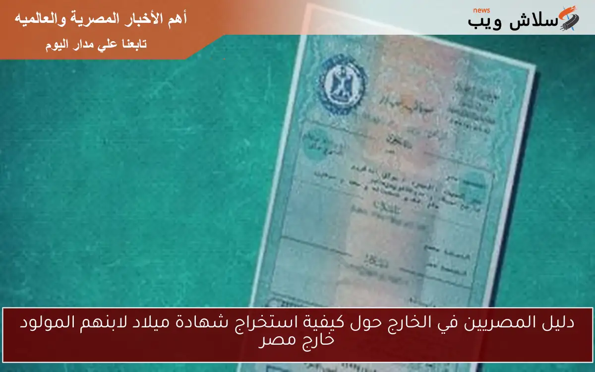 دليل المصريين في الخارج حول كيفية استخراج شهادة ميلاد لابنهم المولود خارج مصر