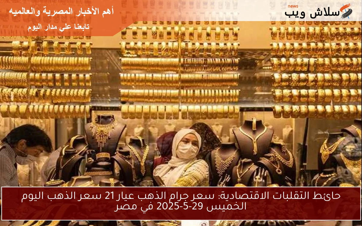 حائط التقلبات الاقتصادية: سعر جرام الذهب عيار 21 سعر الذهب اليوم الخميس 29-5-2025 في مصر