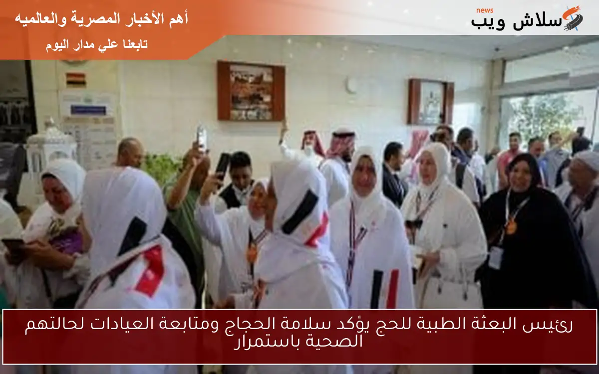 رئيس البعثة الطبية للحج يؤكد سلامة الحجاج ومتابعة العيادات لحالتهم الصحية باستمرار