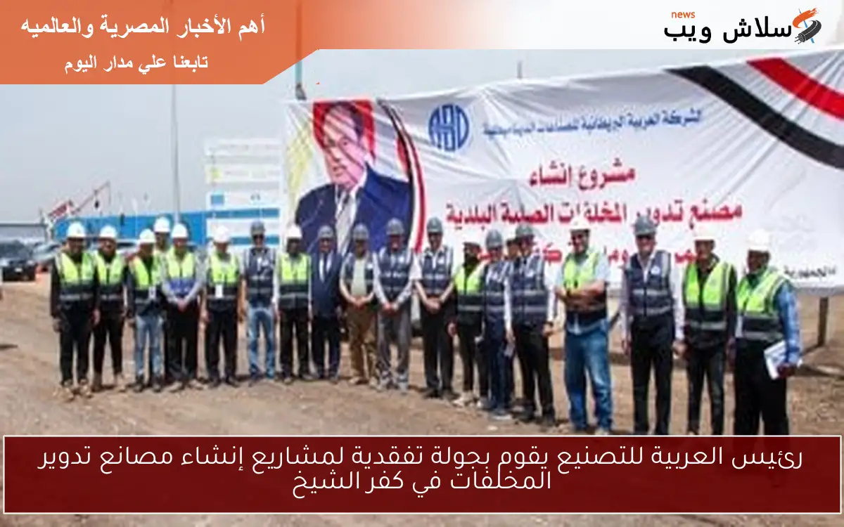رئيس العربية للتصنيع يقوم بجولة تفقدية لمشاريع إنشاء مصانع تدوير المخلفات في كفر الشيخ 2 رئيس العربية للتصنيع يقوم بجولة تفقدية لمشاريع إنشاء مصانع تدوير المخلفات في كفر الشيخ
