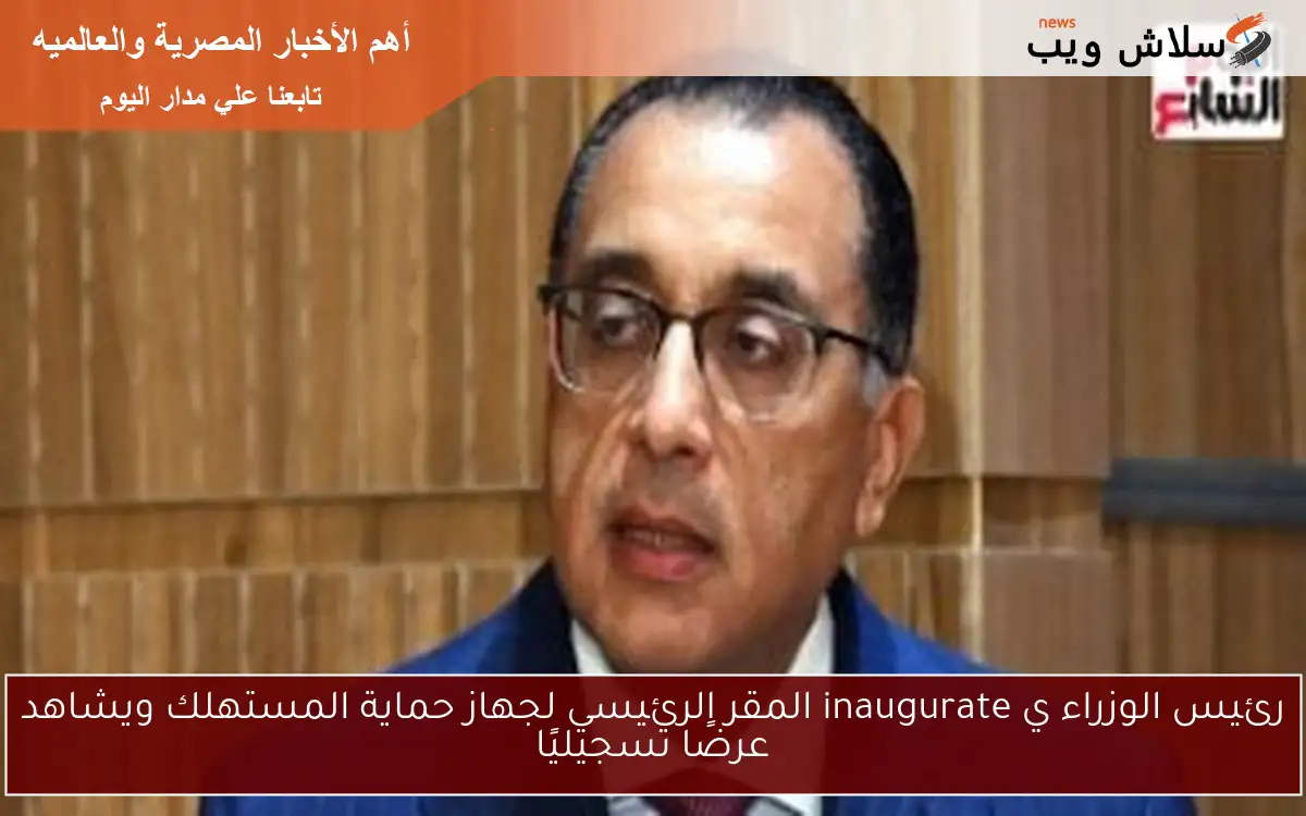 رئيس الوزراء ي inaugurate المقر الرئيسي لجهاز حماية المستهلك ويشاهد عرضًا تسجيليًا