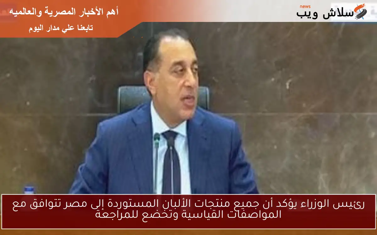 رئيس الوزراء يؤكد أن جميع منتجات الألبان المستوردة إلى مصر تتوافق مع المواصفات القياسية وتخضع للمراجعة