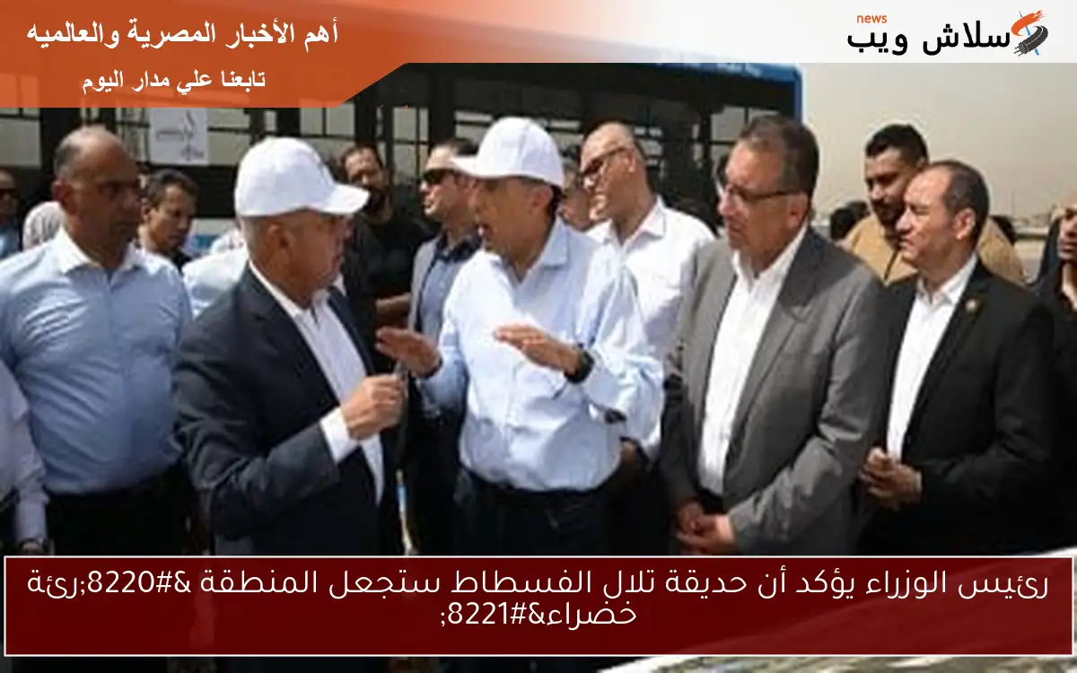 رئيس الوزراء يؤكد أن حديقة تلال الفسطاط ستجعل المنطقة “رئة خضراء”