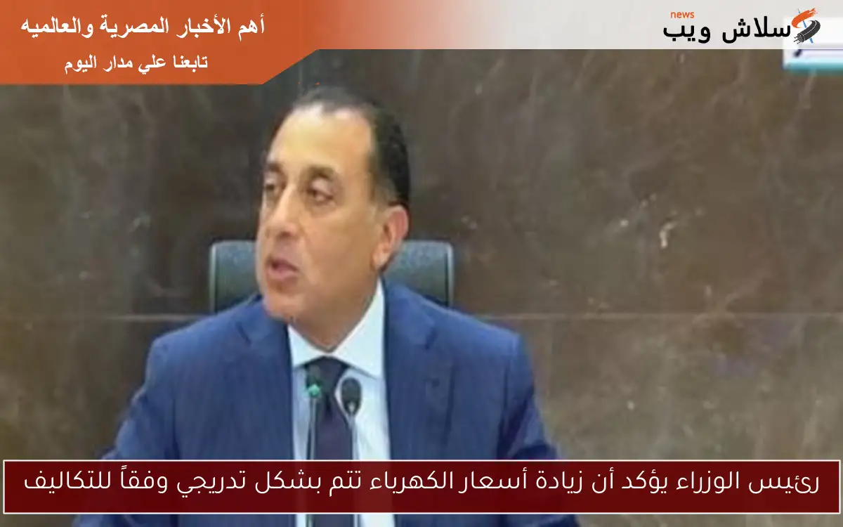 رئيس الوزراء يؤكد أن زيادة أسعار الكهرباء تتم بشكل تدريجي وفقاً للتكاليف