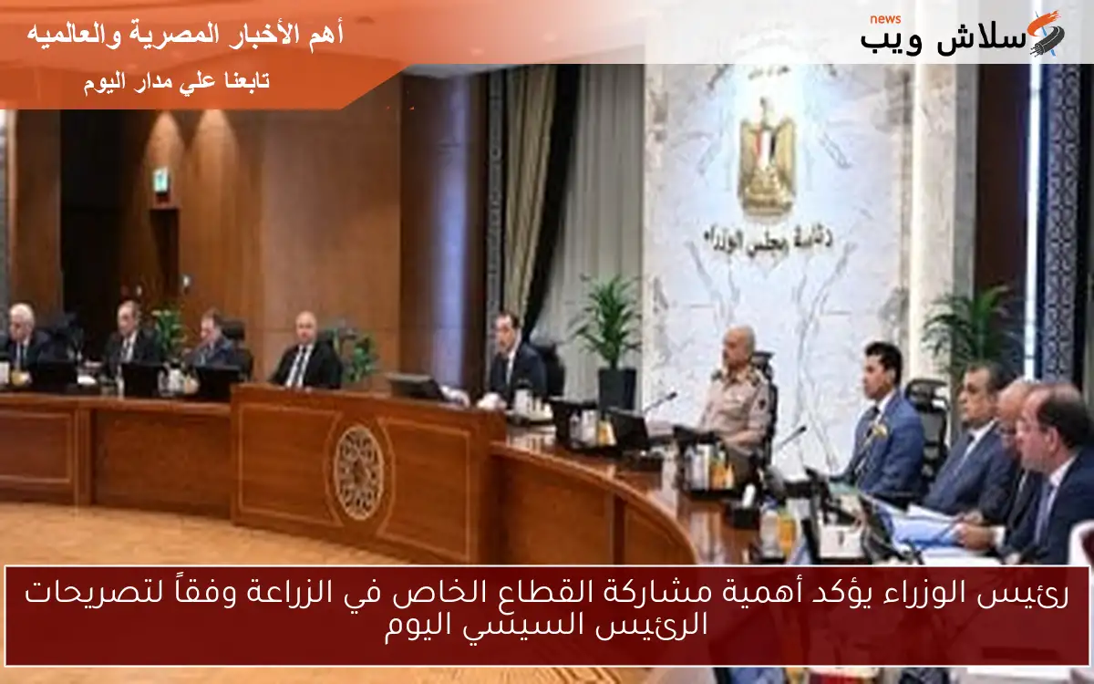 رئيس الوزراء يؤكد أهمية مشاركة القطاع الخاص في الزراعة وفقاً لتصريحات الرئيس السيسي اليوم