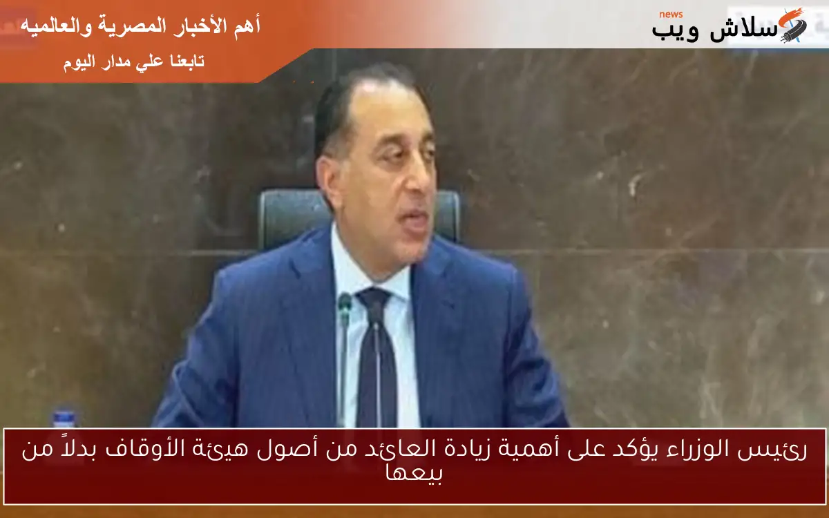 رئيس الوزراء يؤكد على أهمية زيادة العائد من أصول هيئة الأوقاف بدلاً من بيعها