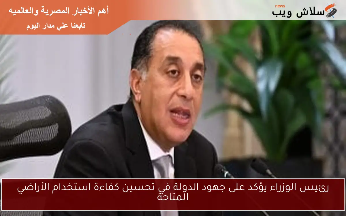 رئيس الوزراء يؤكد على جهود الدولة في تحسين كفاءة استخدام الأراضي المتاحة