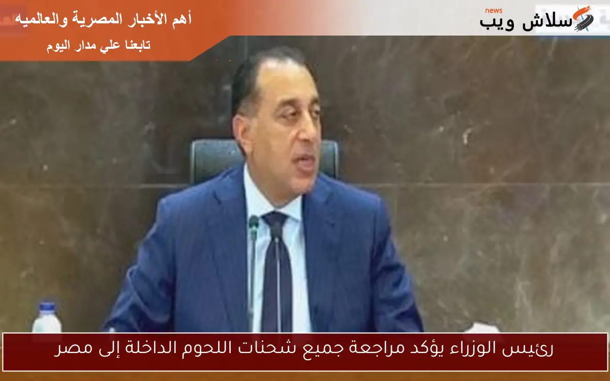 رئيس الوزراء يؤكد مراجعة جميع شحنات اللحوم الداخلة إلى مصر