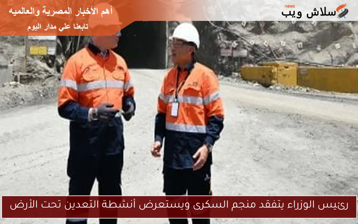 رئيس الوزراء يتفقد منجم السكرى ويستعرض أنشطة التعدين تحت الأرض