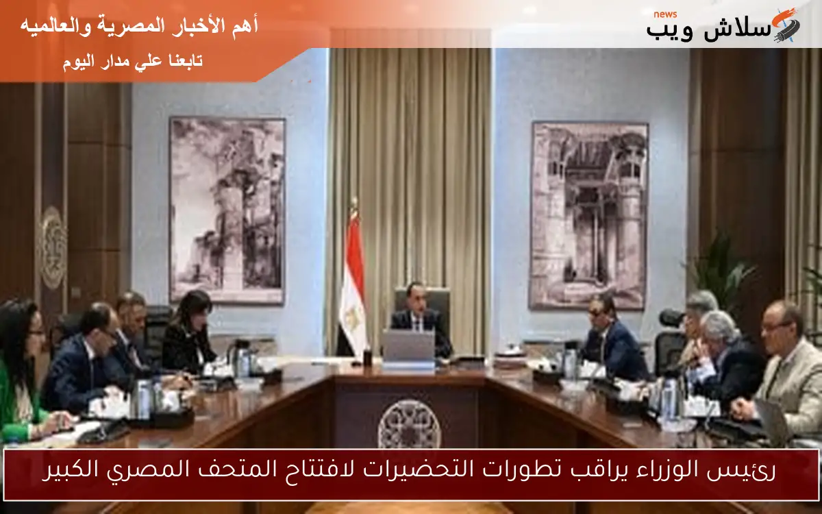 رئيس الوزراء يراقب تطورات التحضيرات لافتتاح المتحف المصري الكبير