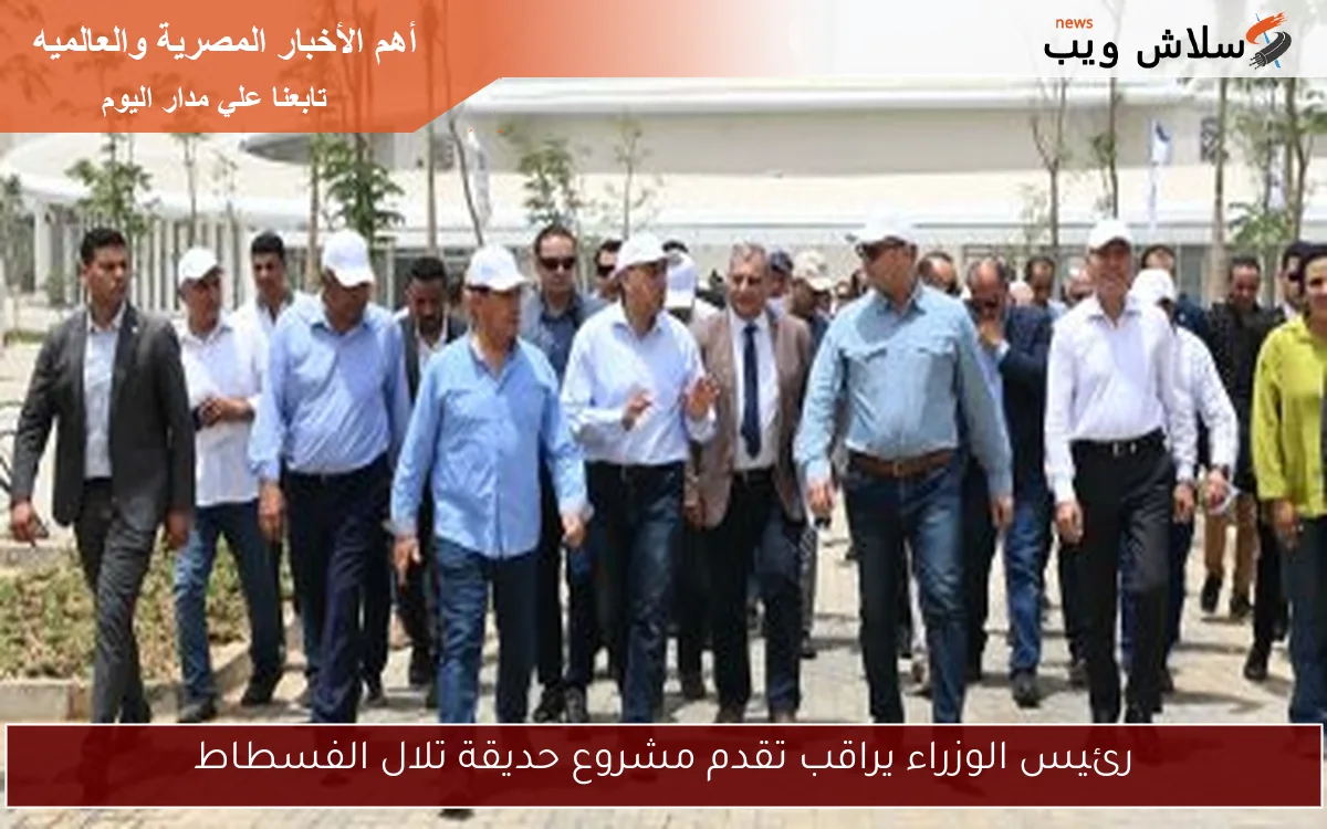 رئيس الوزراء يراقب تقدم مشروع حديقة تلال الفسطاط