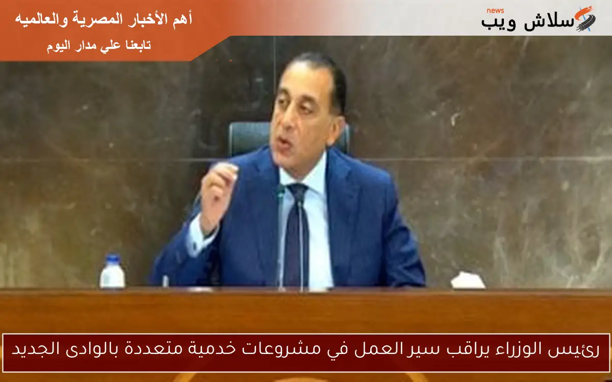 رئيس الوزراء يراقب سير العمل في مشروعات خدمية متعددة بالوادى الجديد
